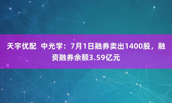 天宇优配  中光学：7月1日融券卖出1400股，融资融券余额3.59亿元