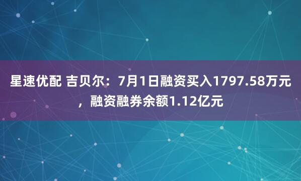 星速优配 吉贝尔:7月1日融资买入1797.58万元,融资融券余额1.12亿元