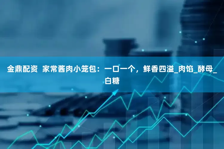 金鼎配资  家常酱肉小笼包：一口一个，鲜香四溢_肉馅_酵母_白糖