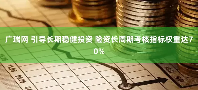 广瑞网 引导长期稳健投资 险资长周期考核指标权重达70%