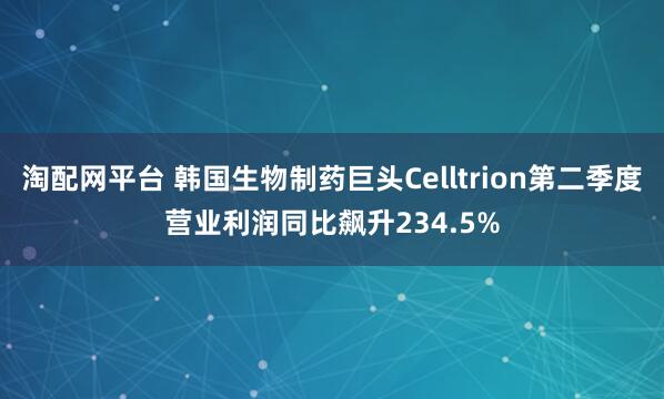 淘配网平台 韩国生物制药巨头Celltrion第二季度营业利润同比飙升234.5%