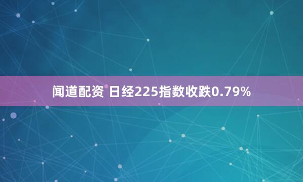 闻道配资 日经225指数收跌0.79%