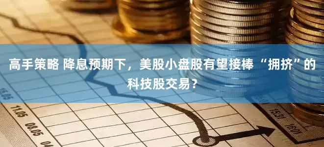 高手策略 降息预期下，美股小盘股有望接棒 “拥挤”的科技股交易？