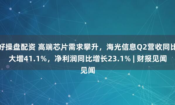 好操盘配资 高端芯片需求攀升，海光信息Q2营收同比大增41.1%，净利润同比增长23.1% | 财报见闻