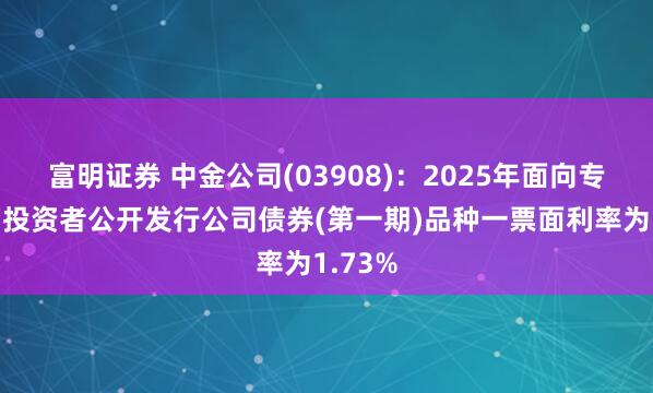 富明证券 中金公司(03908)：2025年面向专业机构投资者公开发行公司债券(第一期)品种一票面利率为1.73%