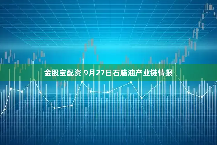金股宝配资 9月27日石脑油产业链情报