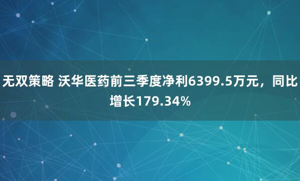 无双策略 沃华医药前三季度净利6399.5万元，同比增长179.34%
