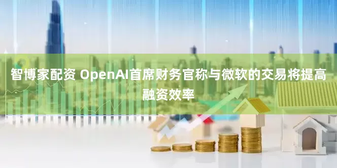 智博家配资 OpenAI首席财务官称与微软的交易将提高融资效率