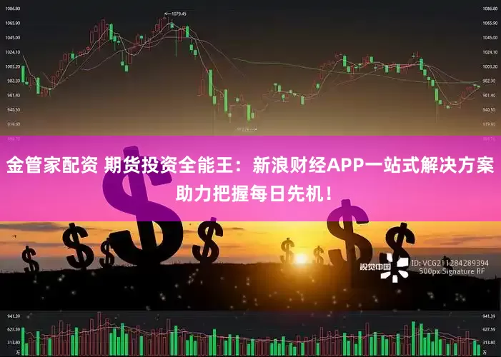 金管家配资 期货投资全能王：新浪财经APP一站式解决方案 助力把握每日先机！