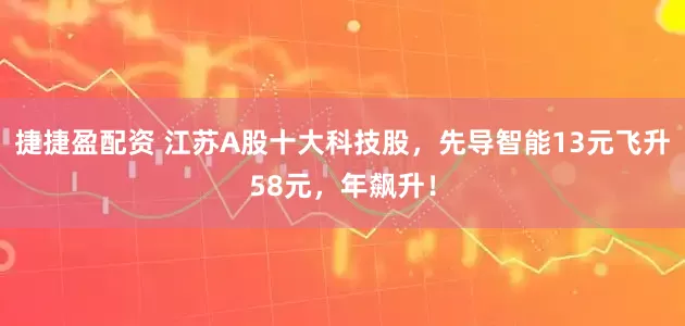捷捷盈配资 江苏A股十大科技股，先导智能13元飞升58元，年飙升！