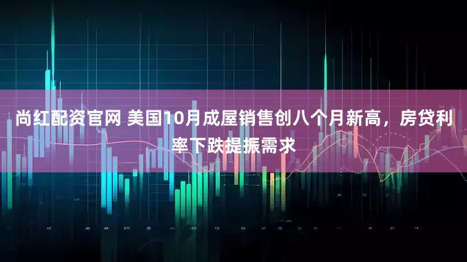 尚红配资官网 美国10月成屋销售创八个月新高，房贷利率下跌提振需求