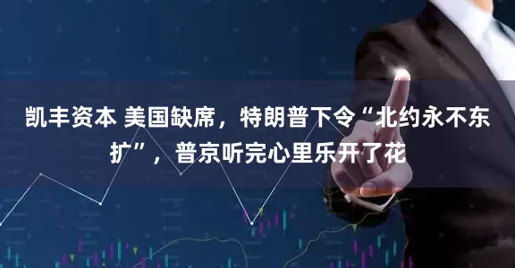 凯丰资本 美国缺席，特朗普下令“北约永不东扩”，普京听完心里乐开了花