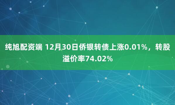 纯旭配资端 12月30日侨银转债上涨0.01%，转股溢价率74.02%
