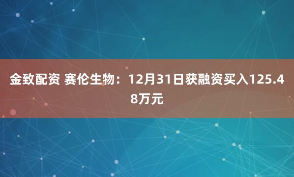 金致配资 赛伦生物：12月31日获融资买入125.48万元