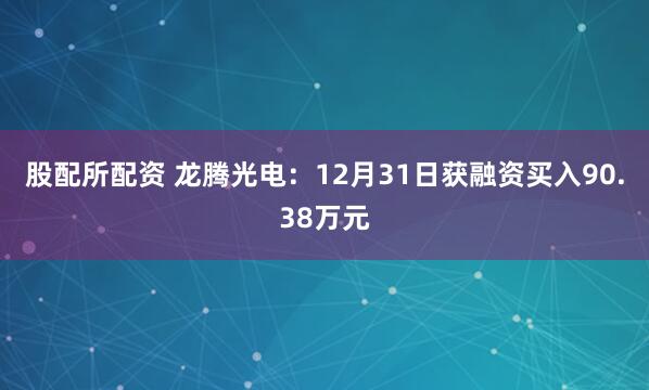 股配所配资 龙腾光电：12月31日获融资买入90.38万元