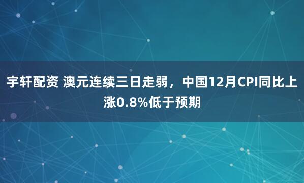 宇轩配资 澳元连续三日走弱，中国12月CPI同比上涨0.8%低于预期