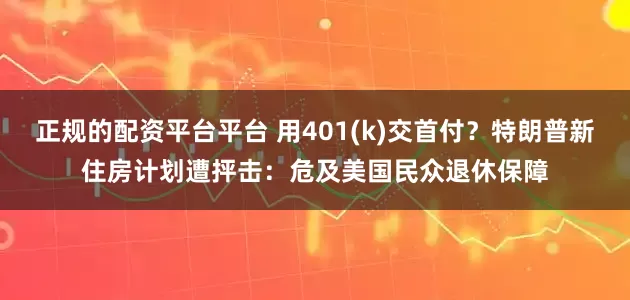 正规的配资平台平台 用401(k)交首付？特朗普新住房计划遭抨击：危及美国民众退休保障