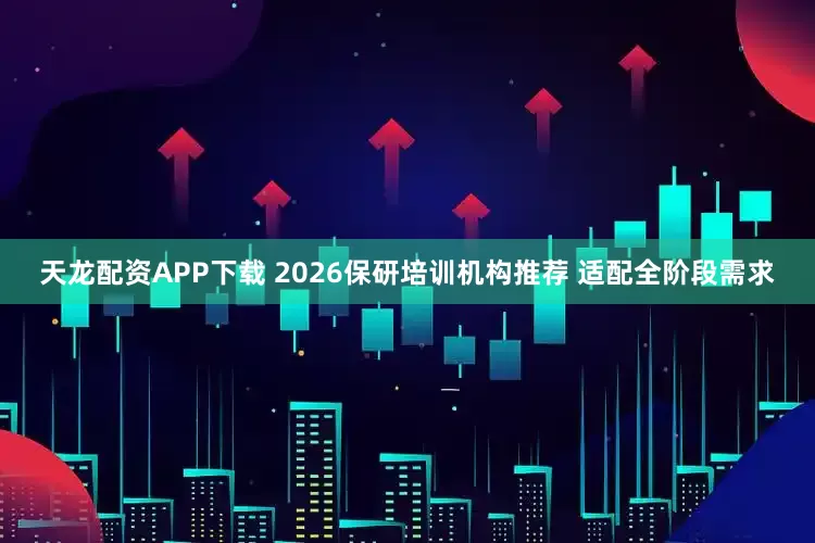 天龙配资APP下载 2026保研培训机构推荐 适配全阶段需求