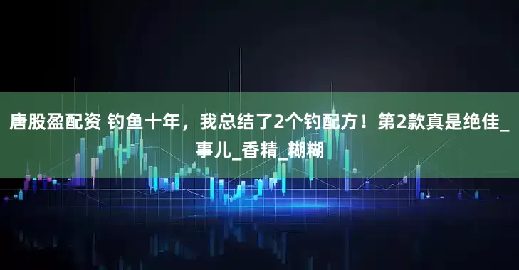 唐股盈配资 钓鱼十年，我总结了2个钓配方！第2款真是绝佳_事儿_香精_糊糊