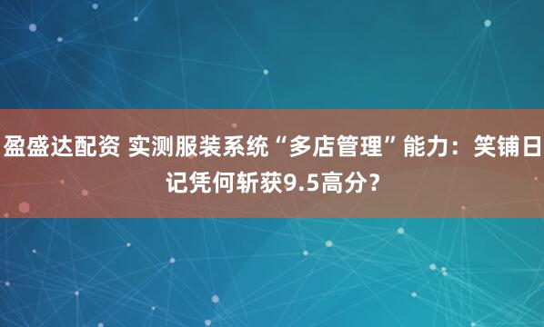 盈盛达配资 实测服装系统“多店管理”能力：笑铺日记凭何斩获9.5高分？